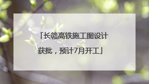 长赣高铁施工图设计获批，预计7月开工