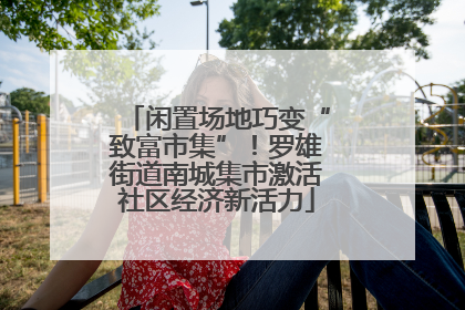 闲置场地巧变“致富市集”！罗雄街道南城集市激活社区经济新活力