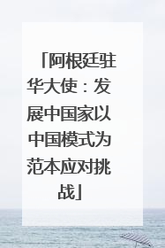 阿根廷驻华大使：发展中国家以中国模式为范本应对挑战