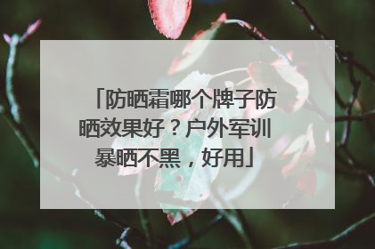 防晒霜哪个牌子防晒效果好？户外军训暴晒不黑，好用