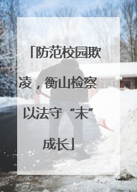 防范校园欺凌，衡山检察以法守“未”成长