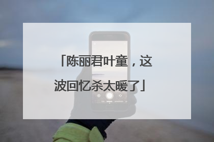 陈丽君叶童，这波回忆杀太暖了