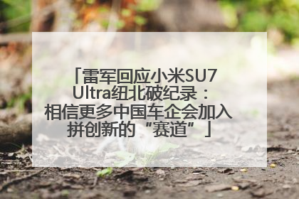雷军回应小米SU7 Ultra纽北破纪录：相信更多中国车企会加入拼创新的“赛道”