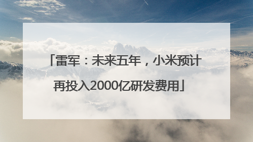 雷军：未来五年，小米预计再投入2000亿研发费用