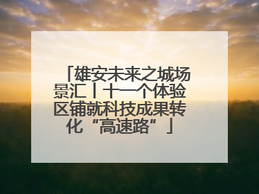 雄安未来之城场景汇丨十一个体验区铺就科技成果转化“高速路”