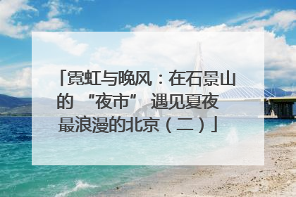 霓虹与晚风：在石景山的 “夜市” 遇见夏夜最浪漫的北京（二）