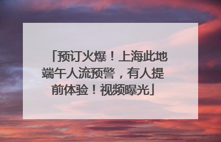 预订火爆！上海此地端午人流预警，有人提前体验！视频曝光