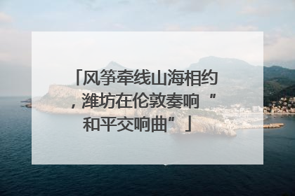 风筝牵线山海相约，潍坊在伦敦奏响“和平交响曲”