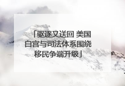 驱逐又送回 美国白宫与司法体系围绕移民争端升级
