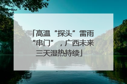 高温“探头”雷雨“串门”，广西未来三天湿热持续