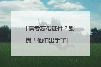 高考忘带证件？别慌！他们出手了
