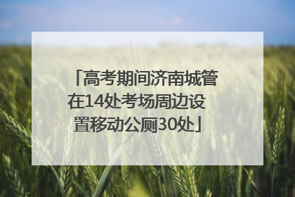 高考期间济南城管在14处考场周边设置移动公厕30处