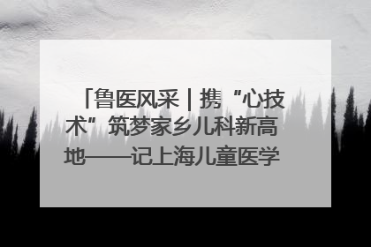 鲁医风采｜携“心技术”筑梦家乡儿科新高地——记上海儿童医学中心临沂医院执行院长、副主任医师孙琦