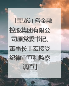 黑龙江省金融控股集团有限公司原党委书记、董事长于宏接受纪律审查和监察调查