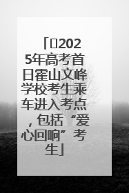 ﻿2025年高考首日霍山文峰学校考生乘车进入考点，包括“爱心回响”考生