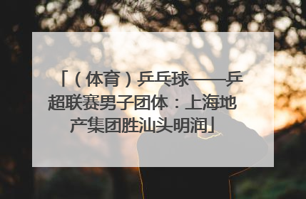 （体育）乒乓球——乒超联赛男子团体：上海地产集团胜汕头明润