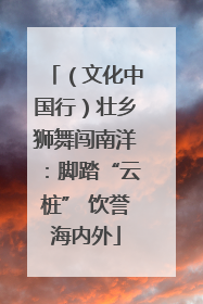 （文化中国行）壮乡狮舞闯南洋：脚踏“云桩” 饮誉海内外