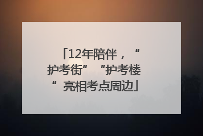 12年陪伴，“护考街”“护考楼”亮相考点周边