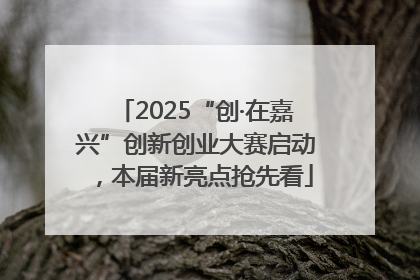 2025“创·在嘉兴”创新创业大赛启动，本届新亮点抢先看