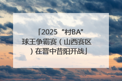 2025“村BA”球王争霸赛（山西赛区）在晋中昔阳开战