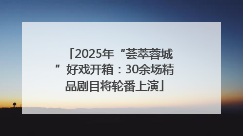 2025年“荟萃蓉城”好戏开箱：30余场精品剧目将轮番上演