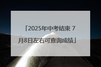 2025年中考结束 7月8日左右可查询成绩