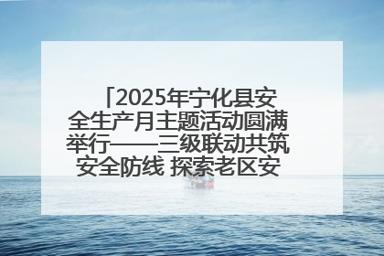 2025年宁化县安全生产月主题活动圆满举行——三级联动共筑安全防线 探索老区安全发展新路径