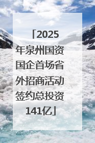 2025年泉州国资国企首场省外招商活动签约总投资141亿