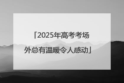 2025年高考考场外总有温暖令人感动