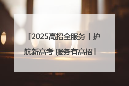 2025高招全服务丨护航新高考 服务有高招