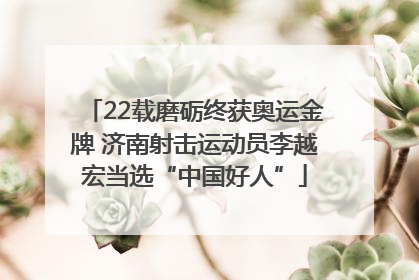 22载磨砺终获奥运金牌 济南射击运动员李越宏当选“中国好人”