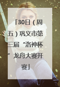 30日（周五）巩义市第三届“洛神杯”龙舟大赛开赛