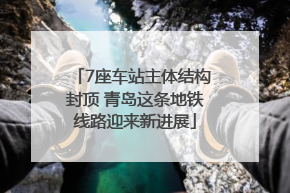 7座车站主体结构封顶 青岛这条地铁线路迎来新进展