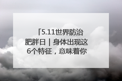 5.11世界防治肥胖日｜身体出现这6个特征，意味着你正在悄悄变瘦……