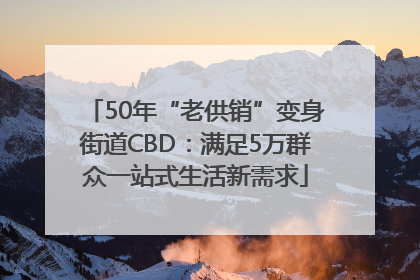50年“老供销”变身街道CBD：满足5万群众一站式生活新需求