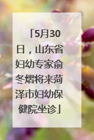5月30日，山东省妇幼专家俞冬熠将来菏泽市妇幼保健院坐诊