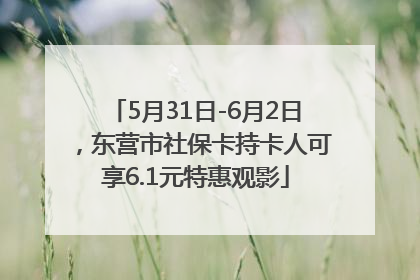 5月31日-6月2日，东营市社保卡持卡人可享6.1元特惠观影