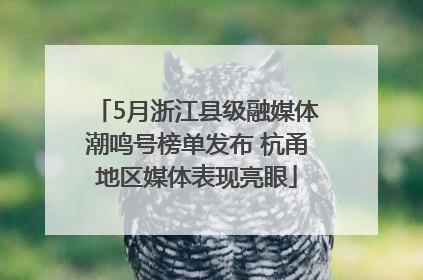 5月浙江县级融媒体潮鸣号榜单发布 杭甬地区媒体表现亮眼