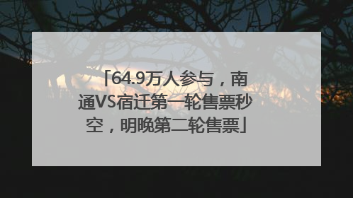 64.9万人参与，南通VS宿迁第一轮售票秒空，明晚第二轮售票