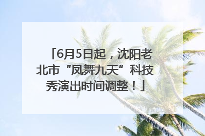 6月5日起，沈阳老北市“凤舞九天”科技秀演出时间调整！