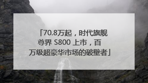 70.8万起，时代旗舰尊界 S800 上市，百万级超豪华市场的破壁者
