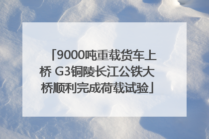 9000吨重载货车上桥 G3铜陵长江公铁大桥顺利完成荷载试验