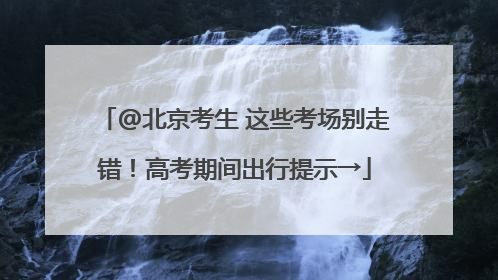 @北京考生 这些考场别走错！高考期间出行提示→