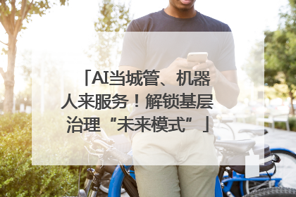 AI当城管、机器人来服务！解锁基层治理“未来模式”