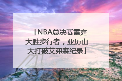 NBA总决赛雷霆大胜步行者，亚历山大打破艾弗森纪录