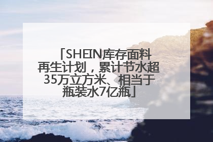 SHEIN库存面料再生计划，累计节水超35万立方米、相当于瓶装水7亿瓶